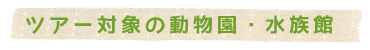 ツアー対象の動物園・水族館