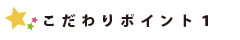 こだわりポイント１